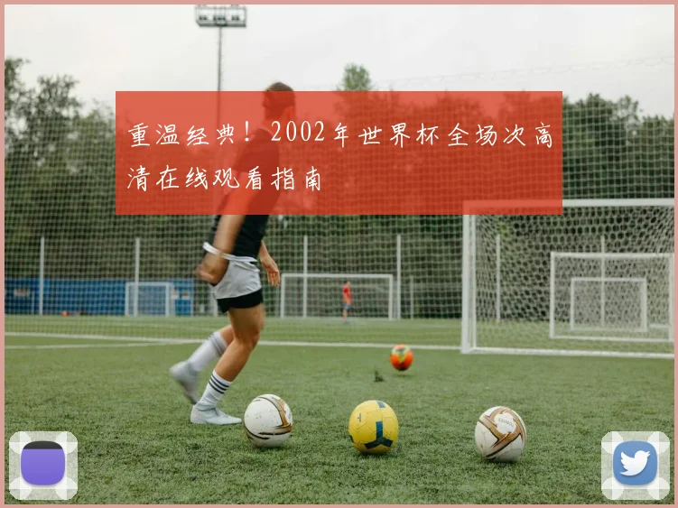 重温经典！2002年世界杯全场次高清在线观看指南