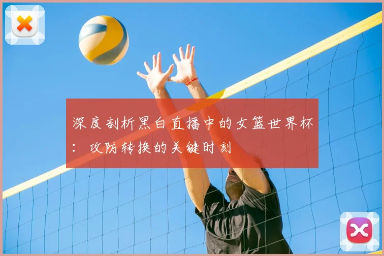 深度剖析黑白直播中的女篮世界杯：攻防转换的关键时刻