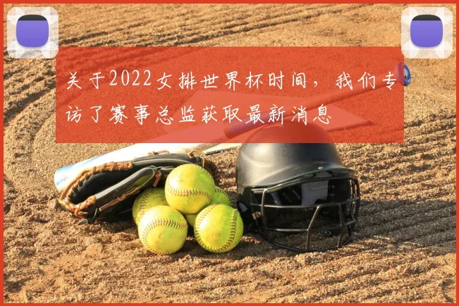 关于2022女排世界杯时间，我们专访了赛事总监获取最新消息
