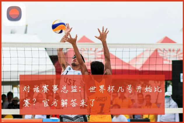 对话赛事总监：世界杯几号开始比赛？官方解答来了