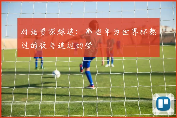 对话资深球迷：那些年为世界杯熬过的夜与追过的梦