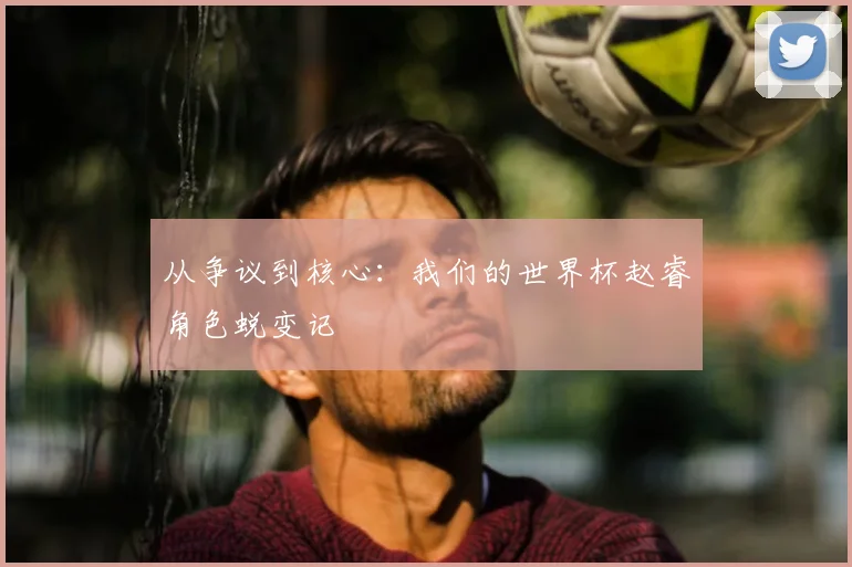 从争议到核心：我们的世界杯赵睿角色蜕变记