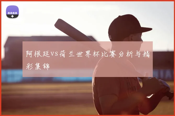阿根廷vs荷兰世界杯比赛分析与精彩集锦