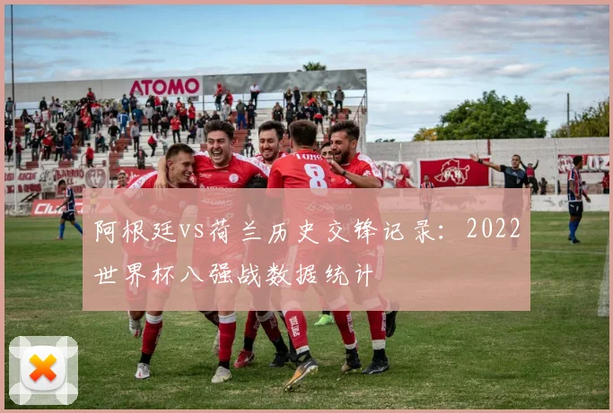 阿根廷vs荷兰历史交锋记录：2022世界杯八强战数据统计
