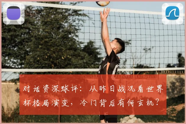 对话资深球评：从昨日战况看世界杯格局演变，冷门背后有何玄机？