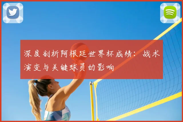 深度剖析阿根廷世界杯成绩：战术演变与关键球员的影响
