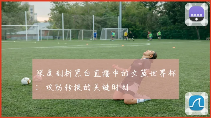 深度剖析黑白直播中的女篮世界杯：攻防转换的关键时刻