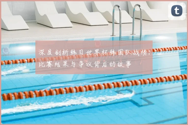 深度剖析韩日世界杯韩国队战绩：比赛结果与争议背后的故事