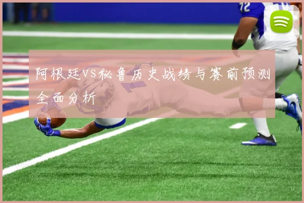 阿根廷vs秘鲁历史战绩与赛前预测全面分析