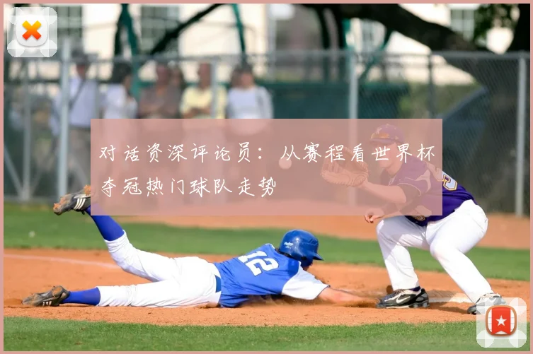 对话资深评论员：从赛程看世界杯夺冠热门球队走势