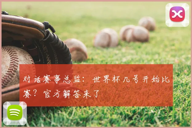 对话赛事总监：世界杯几号开始比赛？官方解答来了
