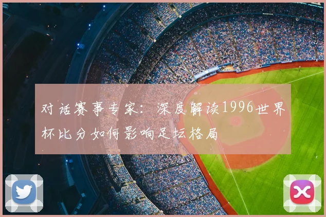 对话赛事专家：深度解读1996世界杯比分如何影响足坛格局