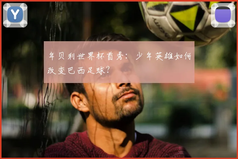 年贝利世界杯首秀:少年英雄如何改变巴西足球?