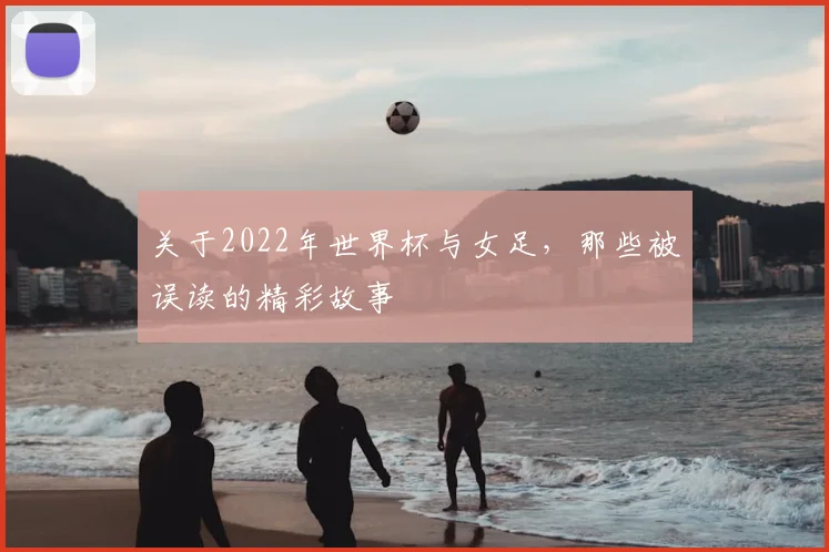 关于2022年世界杯与女足,那些被误读的精彩故事