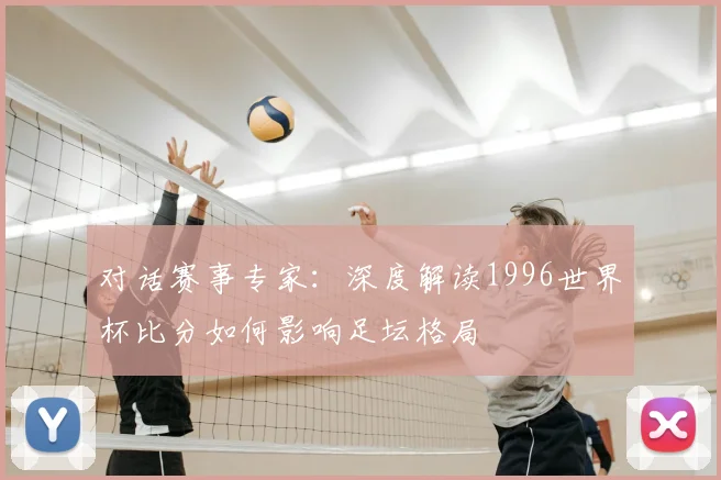 对话赛事专家：深度解读1996世界杯比分如何影响足坛格局