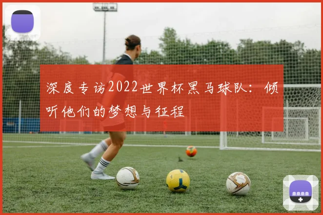 深度专访2022世界杯黑马球队:倾听他们的梦想与征程