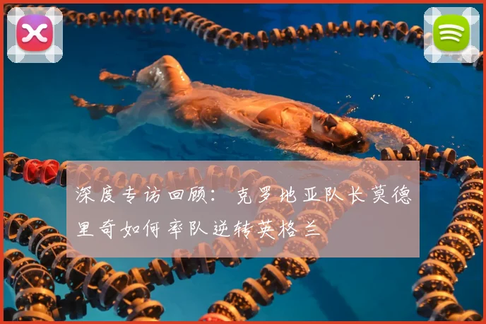 深度专访回顾:克罗地亚队长莫德里奇如何率队逆转英格兰