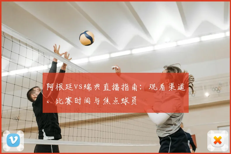 阿根廷vs瑞典直播指南：观看渠道、比赛时间与焦点球员