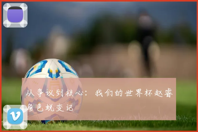 从争议到核心：我们的世界杯赵睿角色蜕变记