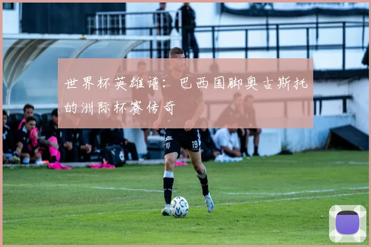 世界杯英雄谱:巴西国脚奥古斯托的洲际杯赛传奇